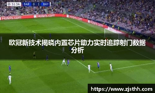 欧冠新技术揭晓内置芯片助力实时追踪射门数据分析