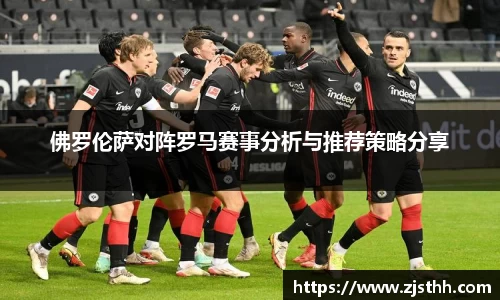 佛罗伦萨对阵罗马赛事分析与推荐策略分享